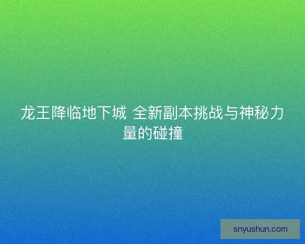 龙王降临地下城 全新副本挑战与神秘力量的碰撞