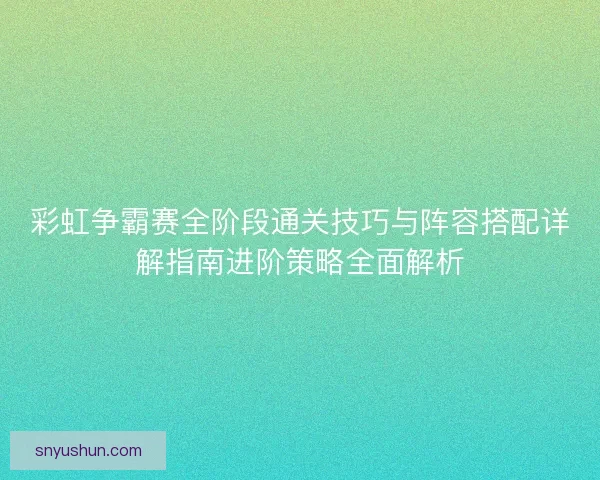 彩虹争霸赛全阶段通关技巧与阵容搭配详解指南进阶策略全面解析