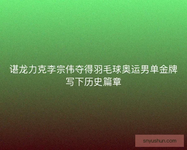 谌龙力克李宗伟夺得羽毛球奥运男单金牌写下历史篇章