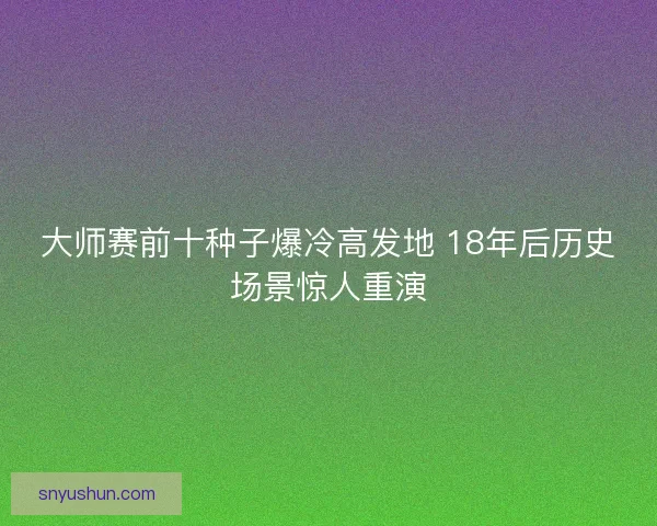 大师赛前十种子爆冷高发地 18年后历史场景惊人重演