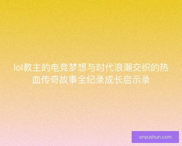 lol教主的电竞梦想与时代浪潮交织的热血传奇故事全纪录成长启示录