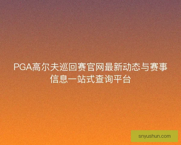 PGA高尔夫巡回赛官网最新动态与赛事信息一站式查询平台