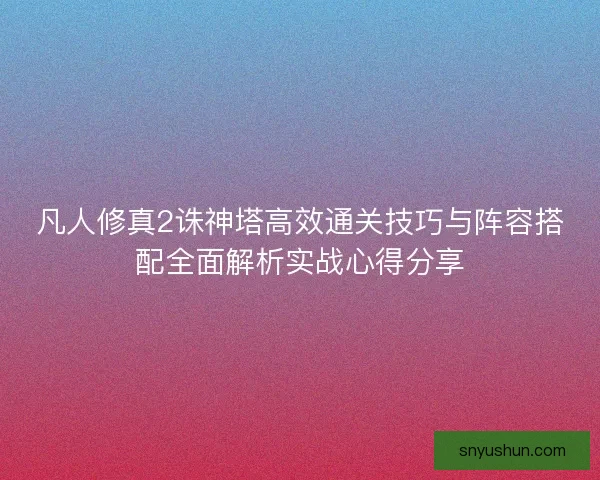 凡人修真2诛神塔高效通关技巧与阵容搭配全面解析实战心得分享